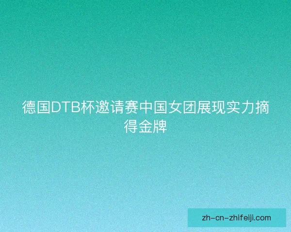 德国DTB杯邀请赛中国女团展现实力摘得金牌